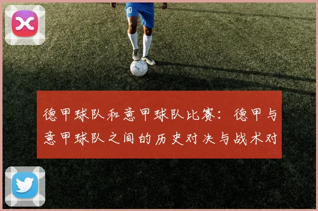 德甲球队和意甲球队比赛：德甲与意甲球队之间的历史对决与战术对比