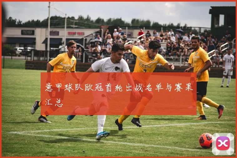 意甲球队欧冠首轮出战名单与赛果汇总