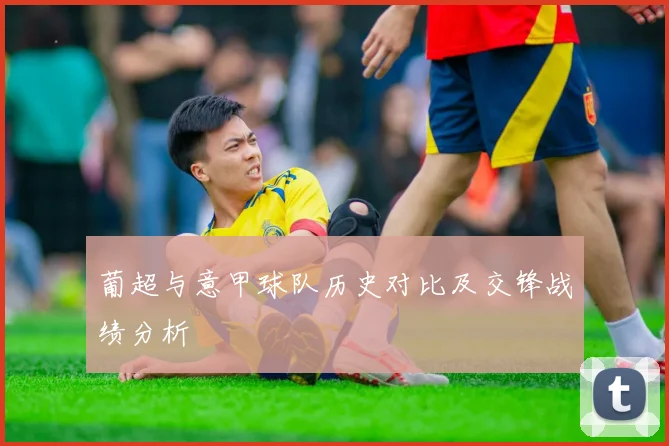 葡超与意甲球队历史对比及交锋战绩分析