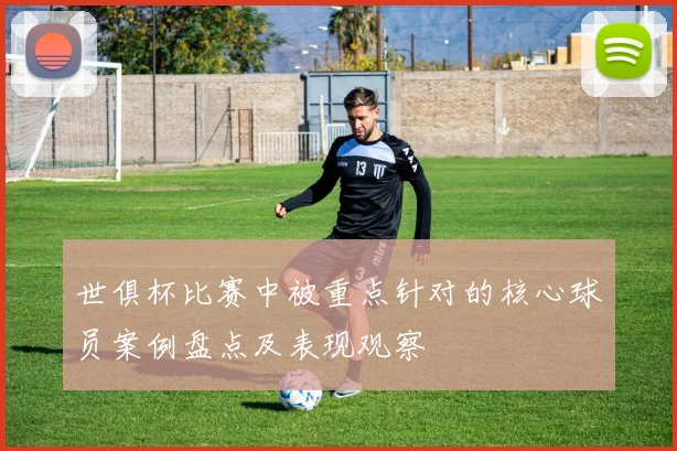 世俱杯比赛中被重点针对的核心球员案例盘点及表现观察