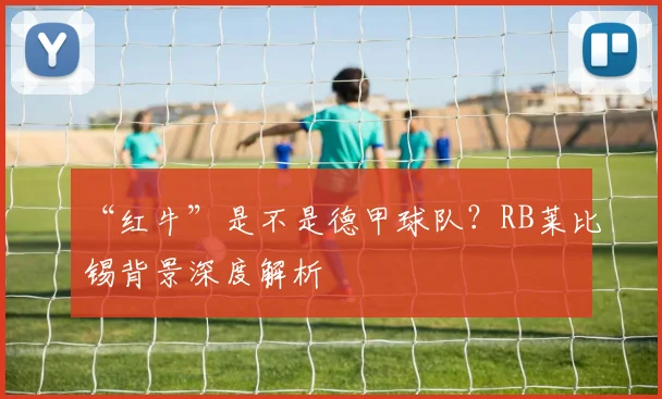 “红牛”是不是德甲球队？RB莱比锡背景深度解析