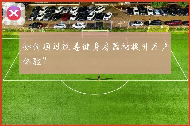 如何通过改善健身房器材提升用户体验？