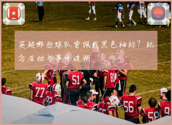 英超哪些球队曾佩戴黑色袖标？纪念活动与事件追溯