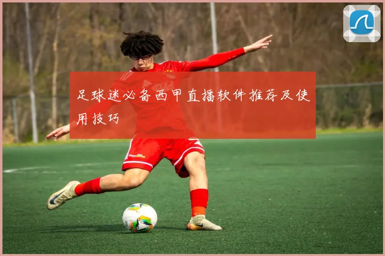 足球迷必备西甲直播软件推荐及使用技巧