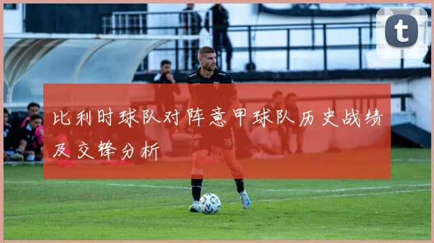 比利时球队对阵意甲球队历史战绩及交锋分析