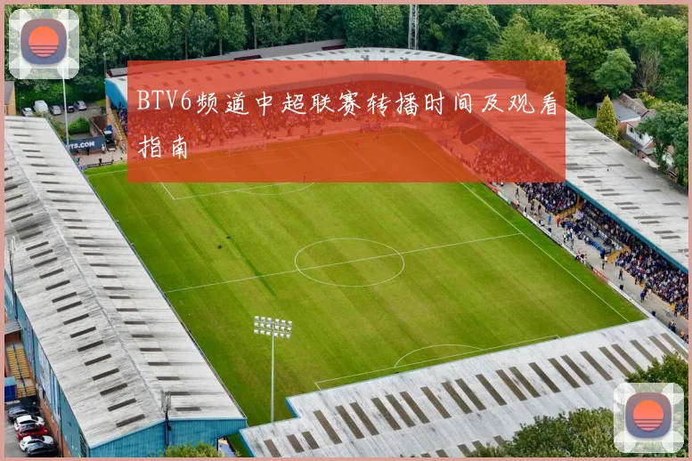 BTV6频道中超联赛转播时间及观看指南