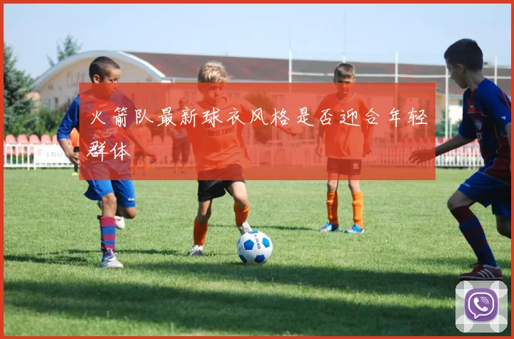 火箭队最新球衣风格是否迎合年轻群体