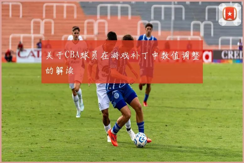 关于CBA球员在游戏补丁中数值调整的解读