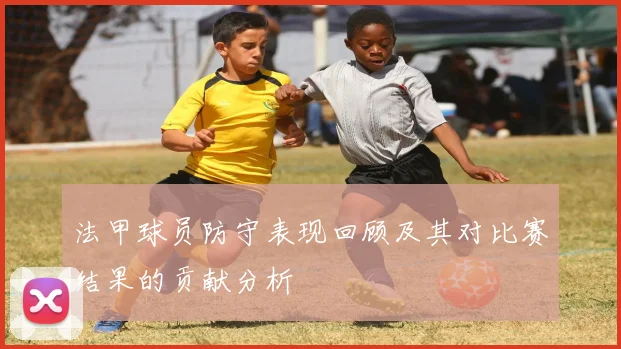 法甲球员防守表现回顾及其对比赛结果的贡献分析