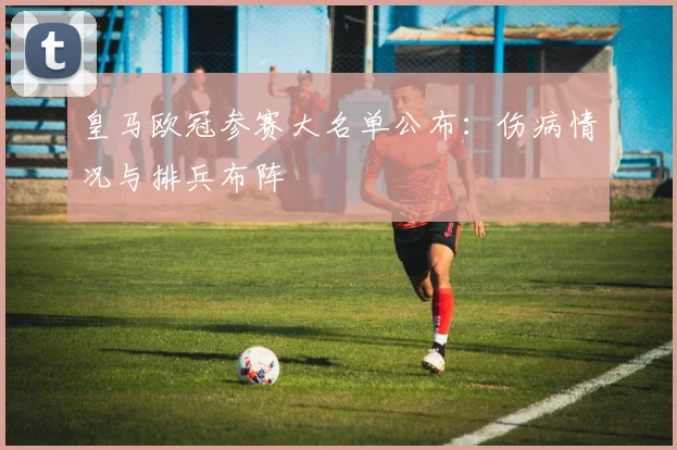 皇马欧冠参赛大名单公布:伤病情况与排兵布阵