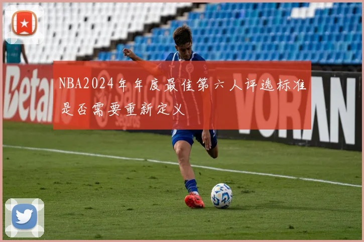 NBA2024年年度最佳第六人评选标准是否需要重新定义