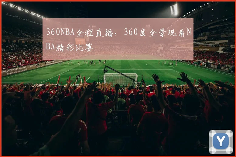 360NBA全程直播，360度全景观看NBA精彩比赛