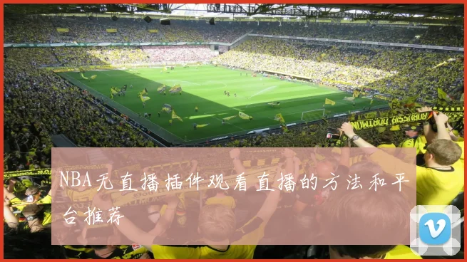 NBA无直播插件观看直播的方法和平台推荐