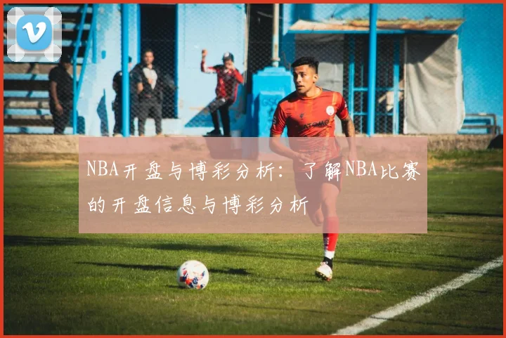 NBA开盘与博彩分析：了解NBA比赛的开盘信息与博彩分析