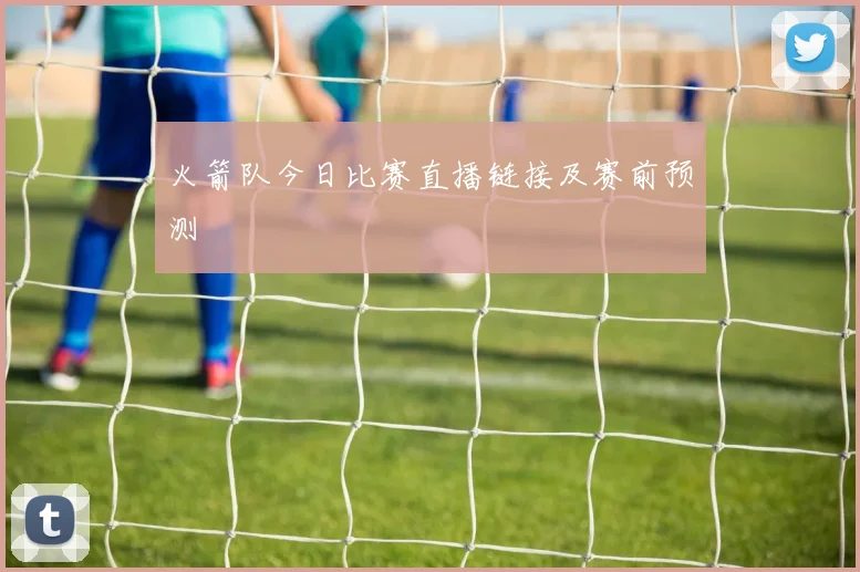 火箭队今日比赛直播链接及赛前预测